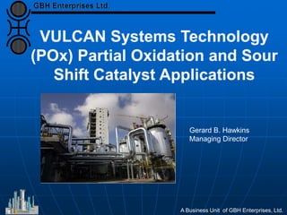 VULCAN Systems Technology
(POx) Partial Oxidation and Sour
Shift Catalyst Applications
A Business Unit of GBH Enterprises, Ltd.
Gerard B. Hawkins
Managing Director
 