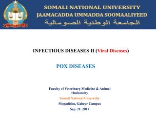 Faculty of Veterinary Medicine & Animal
Husbandry
Somali National University
Mogadishu, Gaheyr Campus
Sep. 21. 2019
INFECTIOUS DISEASES II (Viral Diseases)
POX DISEASES
 