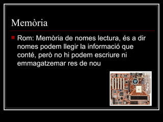 Memòria  Rom: Memòria de nomes lectura, és a dir nomes podem llegir la informació que conté, però no hi podem escriure ni emmagatzemar res de nou 
