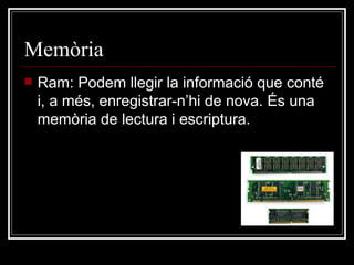 Memòria  Ram: Podem llegir la informació que conté i, a més, enregistrar-n’hi de nova. És una memòria de lectura i escriptura.  