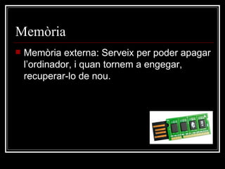 Memòria Memòria externa: Serveix per poder apagar l’ordinador, i quan tornem a engegar, recuperar-lo de nou. 