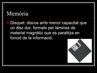 Memòria  Disquet: discos amb menor capacitat que un disc dur, formats per làmines de material magnètic que es paralitza en funció de la informació.  