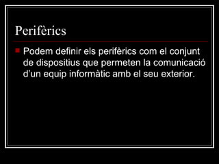 Perifèrics  Podem definir els perifèrics com el conjunt de dispositius que permeten la comunicació d’un equip informàtic amb el seu exterior. 