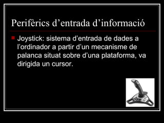 Perifèrics d’entrada d’informació Joystick: sistema d’entrada de dades a l’ordinador a partir d’un mecanisme de palanca situat sobre d’una plataforma, va dirigida un cursor. 