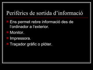 Perifèrics de sortida d’informació Ens permet rebre informació des de l’ordinador a l’exterior. Monitor. Impressora. Traçador gràfic o plòter. 