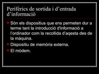 Perifèrics de sortida i d’entrada d’informació Són els dispositius que ens permeten dur a terme tant la introducció d'informació a l’ordinador com la recollida d’aqesta des de la màquina. Dispositiu de memòria externa. El mòdem. 