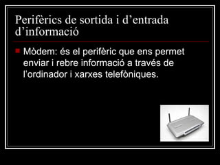 Perifèrics de sortida i d’entrada d’informació Mòdem: és el perifèric que ens permet enviar i rebre informació a través de l’ordinador i xarxes telefòniques. 