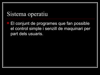 Sistema  operatiu El conjunt de programes que fan possible el control simple i senzill de maquinari per part dels usuaris. 