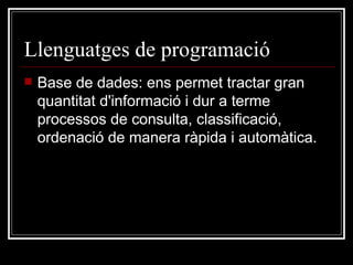 Llenguatges de programació Base de dades: ens permet tractar gran quantitat d'informació i dur a terme processos de consulta, classificació, ordenació de manera ràpida i automàtica. 