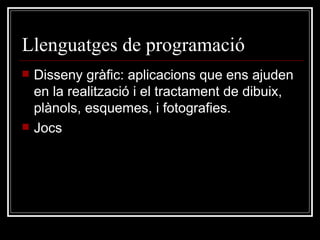 Llenguatges de programació Disseny gràfic: aplicacions que ens ajuden en la realització i el tractament de dibuix, plànols, esquemes, i fotografies. Jocs  
