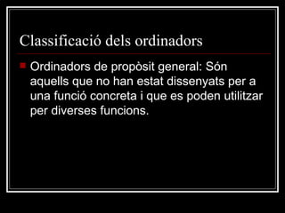 Classificació dels ordinadors Ordinadors de propòsit general: Són aquells que no han estat dissenyats per a una funció concreta i que es poden utilitzar per diverses funcions . 