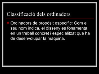 Classificació dels ordinadors Ordinadors de propòsit específic: Com el seu nom indica, el disseny es fonamenta en un treball concret i especialitzat que ha de desenvolupar la màquina. 