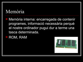 Memòria Memòria interna: encarregada de contenir programes, informació necessària perquè el nostre ordinador pugui dur a terme una tasca determinada. ROM, RAM 