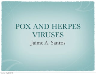POX AND HERPES
                             VIRUSES
                            Jaime A. Santos




Saturday, May 29, 2010
 
