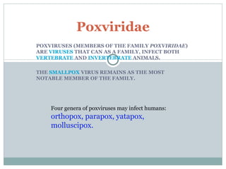 POXVIRUSES (MEMBERS OF THE FAMILY  POXVIRIDAE ) ARE  VIRUSES  THAT CAN AS A FAMILY, INFECT BOTH  VERTEBRATE  AND  INVERTEBRATE  ANIMALS.  THE  SMALLPOX  VIRUS REMAINS AS THE MOST NOTABLE MEMBER OF THE FAMILY. Poxviridae Four genera of poxviruses may infect humans:  orthopox, parapox, yatapox, molluscipox. 