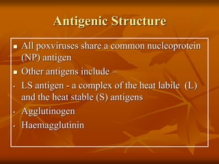 Antigenic Structure
 All poxviruses share a common nucleoprotein
(NP) antigen
 Other antigens include –
• LS antigen - a complex of the heat labile (L)
and the heat stable (S) antigens
• Agglutinogen
• Haemagglutinin
 