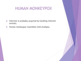 HUMAN MONKEYPOX
 Infection is probably acquired by handling infected
animals.
 Human monkeypox resembles mild smallpox.
 
