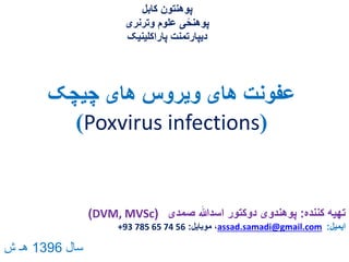‫چیچک‬ ‫های‬ ‫ویروس‬ ‫های‬ ‫عفونت‬
(Poxvirus infections)
‫کننده‬ ‫تهیه‬:‫صمدی‬ ‫اسدهللا‬ ‫دوکتور‬ ‫پوهندوی‬(DVM, MVSc)
‫ایمیل‬:assad.samadi@gmail.com‫موبایل‬ ،:+93 785 65 74 56
‫کابل‬ ‫پوهنتون‬
‫وترنری‬ ‫علوم‬ ‫ی‬ً‫پوهنح‬
‫پاراکلینیک‬ ‫دیپارتمنت‬
‫سال‬1396‫ش‬ ‫هـ‬
 