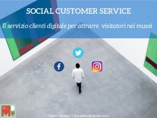 Paolo Fabrizio I SocialMediaScrum.com
Il servizio clienti digitale per attrarre  visitatori nei musei
SOCIAL CUSTOMER SERVICE
 