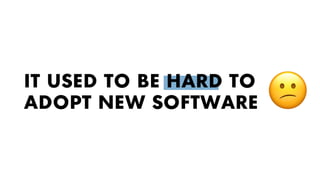 IT USED TO BE HARD TO
ADOPT NEW SOFTWARE
 