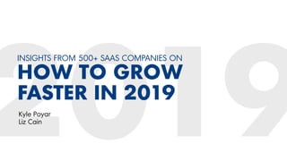 INSIGHTS FROM 500+ SAAS COMPANIES ON
HOW TO GROW
FASTER IN 2019
Kyle Poyar
Liz Cain
 