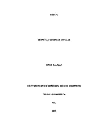 ENSAYO
SEBASTIAN GONZALEZ MORALES
ISAAC SALAZAR
INSTITUTO TECNICO COMERCIAL JOSE DE SAN MARTIN
TABIO CUNDINAMARCA
AÑO
2015
 