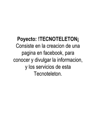Poyecto: !TECNOTELETON¡
Consiste en la creacion de una
pagina en facebook, para
conocer y divulgar la informacion,
y los servicios de esta
Tecnoteleton.
 