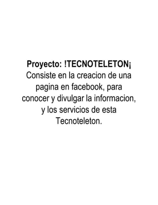 Proyecto: !TECNOTELETON¡
Consiste en la creacion de una
pagina en facebook, para
conocer y divulgar la informacion,
y los servicios de esta
Tecnoteleton.
 