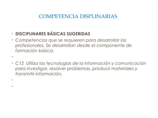 COMPETENCIA DISPLINARIAS
• DISCIPLINARES BÁSICAS SUGERIDAS
• Competencias que se requieren para desarrollar las
profesionales. Se desarrollan desde el componente de
formación básica.
•  
• C12 Utiliza las tecnologías de la información y comunicación
para investigar, resolver problemas, producir materiales y
transmitir información.
•  
•  
 
