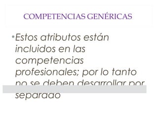 COMPETENCIAS GENÉRICAS
•Estos atributos están
incluidos en las
competencias
profesionales; por lo tanto
no se deben desarrollar por
separado
 