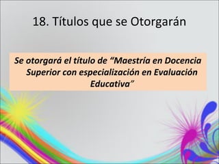 18. Títulos que se Otorgarán

Se otorgará el título de “Maestría en Docencia
   Superior con especialización en Evaluación
                    Educativa”
 