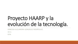 Proyecto HAARP y la
evolución de la tecnología.
VANESSA ALEJANDRA GONZÁLEZ RODRÍGUEZ.
10-2.
ISFA.
 