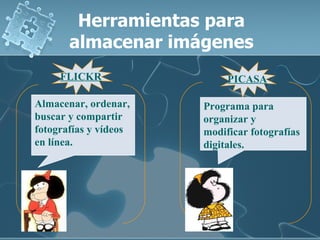 Herramientas para almacenar imágenes FLICKR PICASA Almacenar, ordenar, buscar y compartir fotografías y vídeos en línea. Programa para organizar y modificar fotografías digitales.   