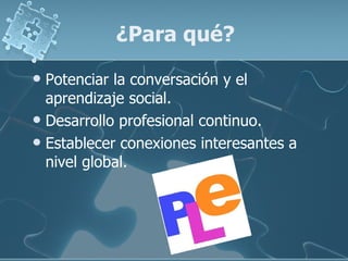 ¿Para qué? Potenciar la conversación y el aprendizaje social. Desarrollo profesional continuo. Establecer conexiones interesantes a nivel global. 