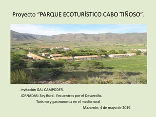 Proyecto “PARQUE ECOTURÍSTICO CABO TIÑOSO”.
Invitación GAL CAMPODER.
JORNADAS: Soy Rural. Encuentros por el Desarrollo.
Turismo y gastronomía en el medio rural
Mazarrón, 4 de mayo de 2019.
 