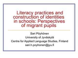 Literacy practices and construction of identities  in schools: Perspectives of migrant pupils   Sari Pöyhönen University of Jyväskylä Centre for Applied Language Studies, Finland [email_address] 