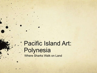 Pacific Island Art:
Polynesia
Where Sharks Walk on Land
 