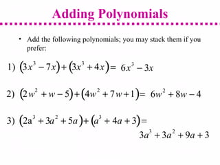Adding Polynomials
1) 3x3
− 7x( )+ 3x3
+ 4x( )= 6x3
− 3x
2) 2w
2
+ w − 5( )+ 4w
2
+ 7w +1( )= 6w2
+ 8w − 4
3) 2a3
+ 3a2
+ 5a( )+ a3
+ 4a + 3( )=
3a3
+ 3a2
+ 9a + 3
• Add the following polynomials; you may stack them if you
prefer:
 