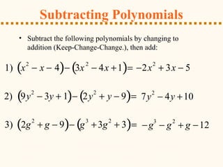 Subtracting Polynomials
1) x2
− x − 4( )− 3x2
− 4x +1( )= −2x
2
+ 3x − 5
2) 9y
2
− 3y + 1( )− 2y
2
+ y − 9( )= 7y2
− 4y +10
3) 2g
2
+ g − 9( )− g
3
+3g
2
+ 3( )= −g3
− g2
+ g −12
• Subtract the following polynomials by changing to
addition (Keep-Change-Change.), then add:
 