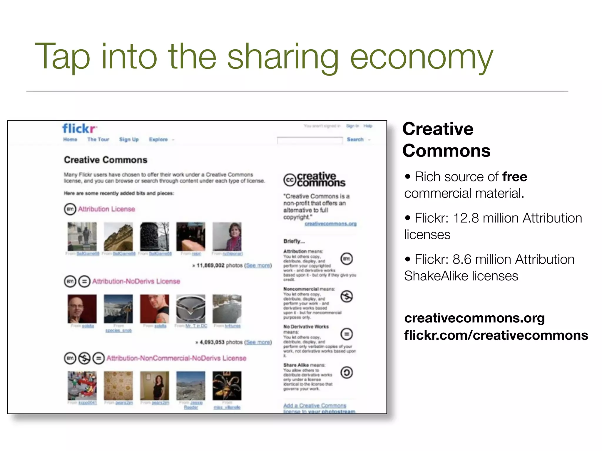 Tap into the sharing economy
                      Creative
                      Commons
                      • Rich source of free
                      commercial material.
                      • Flickr: 12.8 million Attribution
                      licenses
                      • Flickr: 8.6 million Attribution
                      ShakeAlike licenses


                      creativecommons.org
                      ﬂickr.com/creativecommons
 