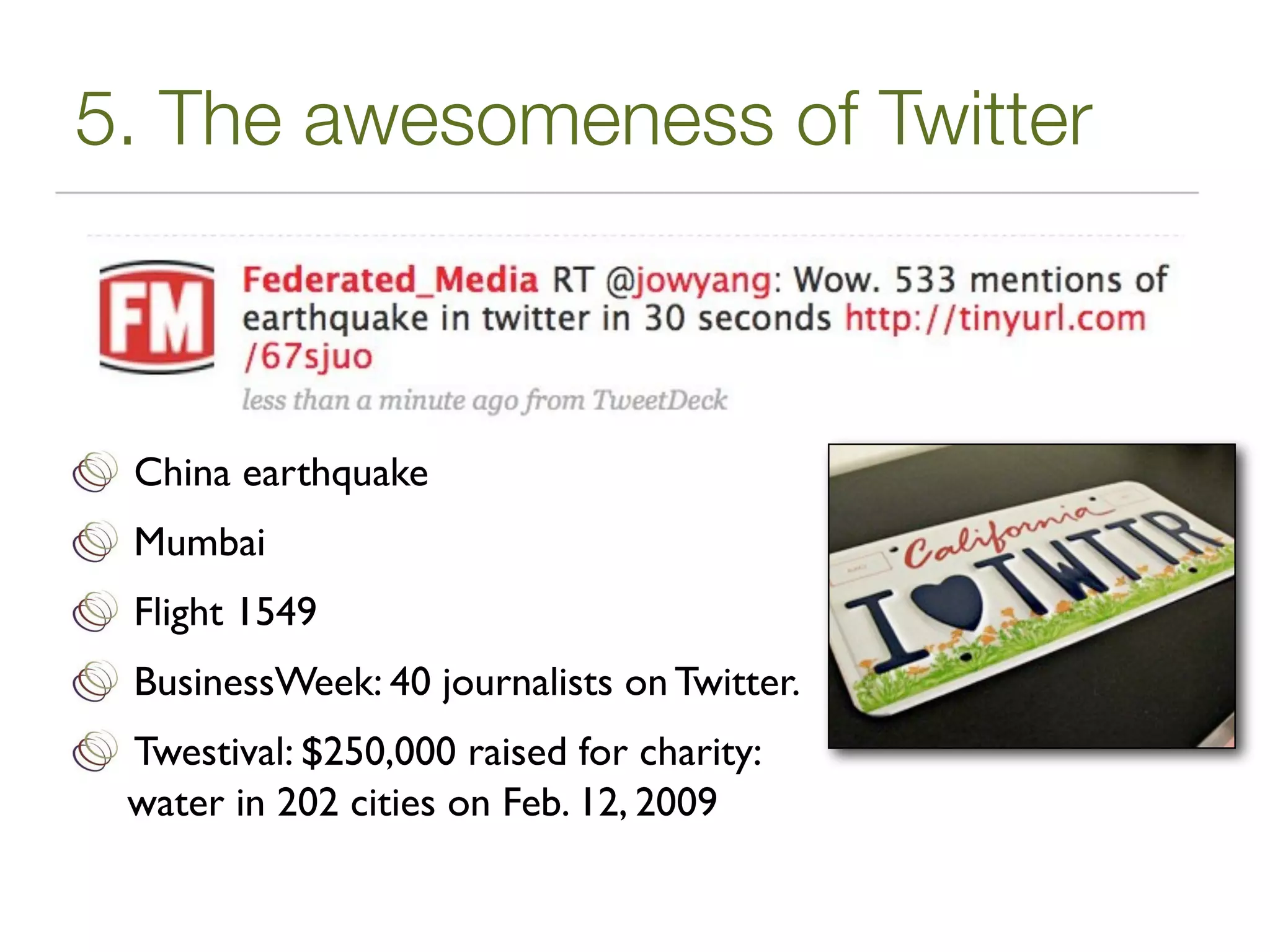 5. The awesomeness of Twitter



 China earthquake
 Mumbai
 Flight 1549
 BusinessWeek: 40 journalists on Twitter.
 Twestival: $250,000 raised for charity:
 water in 202 cities on Feb. 12, 2009
 