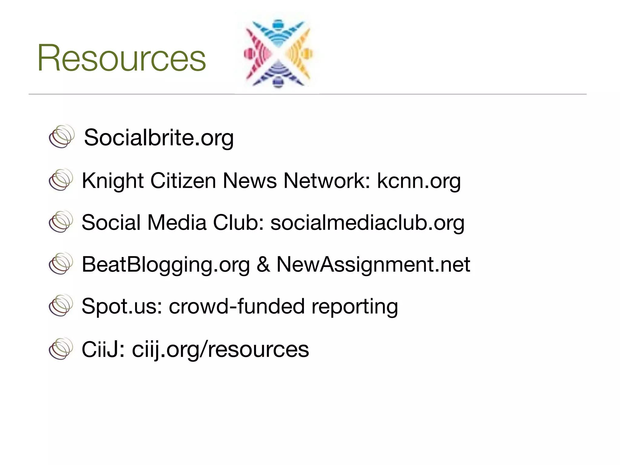 Resources

  Socialbrite.org
  Knight Citizen News Network: kcnn.org
  Social Media Club: socialmediaclub.org
  BeatBlogging.org & NewAssignment.net
  Spot.us: crowd-funded reporting

  CiiJ: ciij.org/resources
 