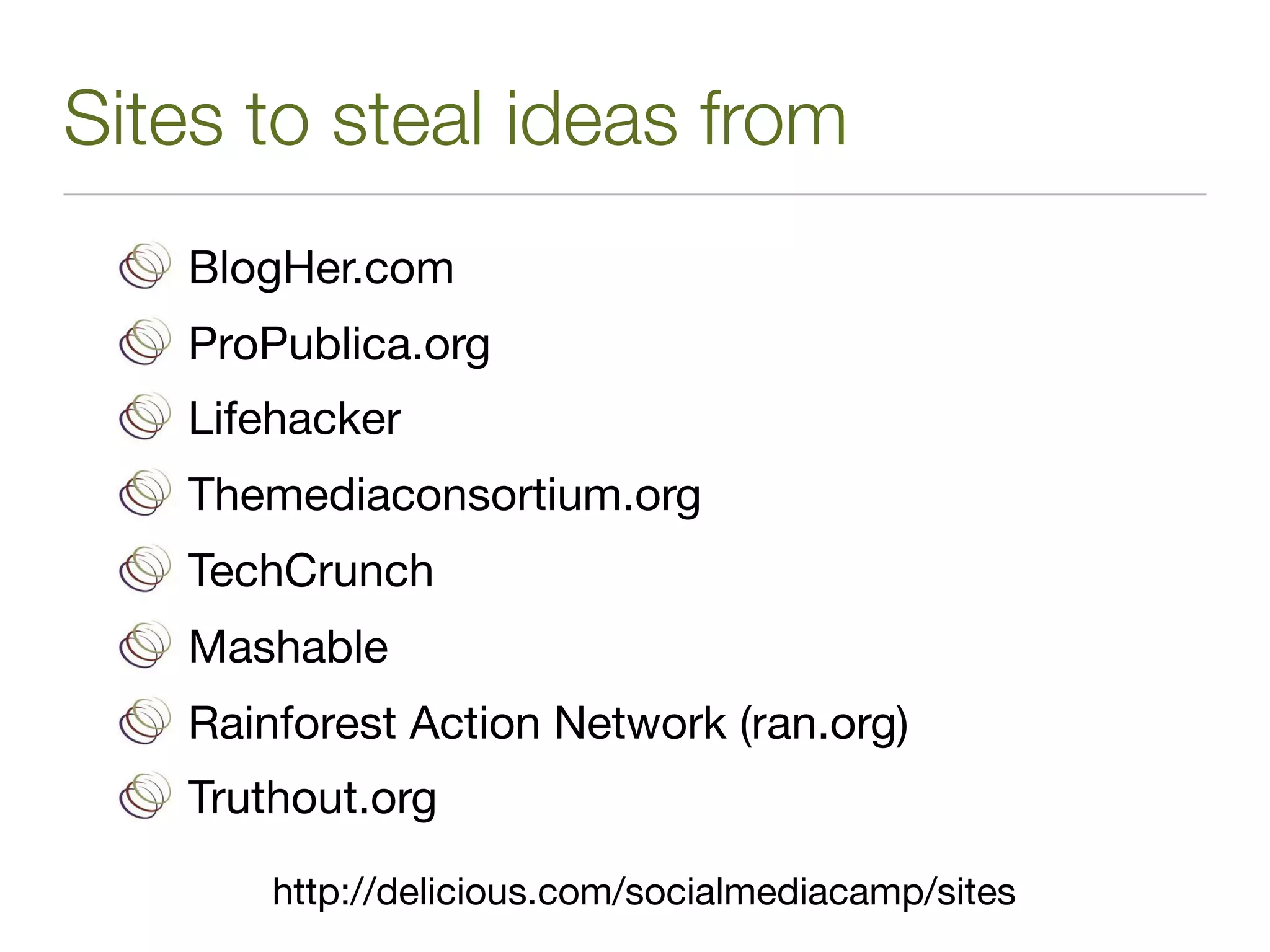 Sites to steal ideas from
   BlogHer.com
   ProPublica.org
   Lifehacker
   Themediaconsortium.org
   TechCrunch
   Mashable
   Rainforest Action Network (ran.org)
   Truthout.org
       http://delicious.com/socialmediacamp/sites
 