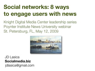 Social networks: 8 ways
to engage users with news
Knight Digital Media Center leadership series
Poynter Institute News University webinar
St. Petersburg, FL, May 12, 2009




JD Lasica	 	 	 	 	 	 	
Socialmedia.biz	 	 	 	
jdlasica@gmail.com		 	
 
