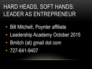 HARD HEADS, SOFT HANDS:
LEADER AS ENTREPRENEUR
• Bill Mitchell, Poynter affiliate
• Leadership Academy October 2015
• Bmitch (at) gmail dot com
• 727-641-9407
 
