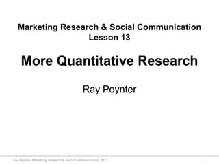 Marketing Research & Social Communication
Lesson 13
More Quantitative Research
Ray Poynter
1Ray Poynter, Marketing Research & Social Communication, 2015
 