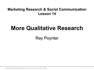 Marketing Research & Social Communication
Lesson 14
More Qualitative Research
Ray Poynter
1Ray Poynter, Marketing Research & Social Communication, 2015
 