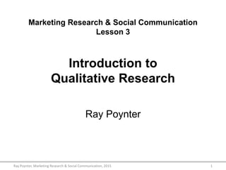 Marketing Research & Social Communication
Lesson 3
Introduction to
Qualitative Research
Ray Poynter
1Ray Poynter, Marketing Research & Social Communication, 2015
 