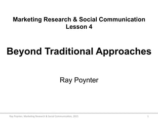 Marketing Research & Social Communication
Lesson 4
Beyond Traditional Approaches
Ray Poynter
1	
  Ray	
  Poynter,	
  Marke/ng	
  Research	
  &	
  Social	
  Communica/on,	
  2015	
  
 