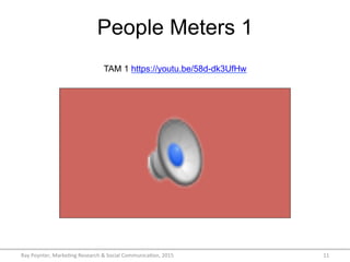 People Meters 1
TAM 1 https://youtu.be/58d-dk3UfHw
Ray	
  Poynter,	
  Marke/ng	
  Research	
  &	
  Social	
  Communica/on,	
  2015	
   11	
  
 